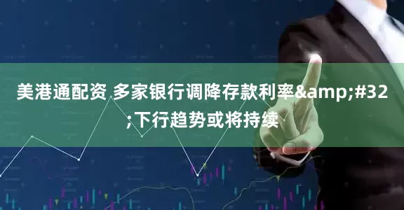 美港通配资 多家银行调降存款利率&#32;下行趋势或将持续