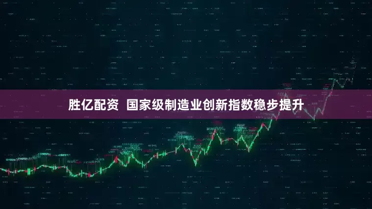 胜亿配资  国家级制造业创新指数稳步提升