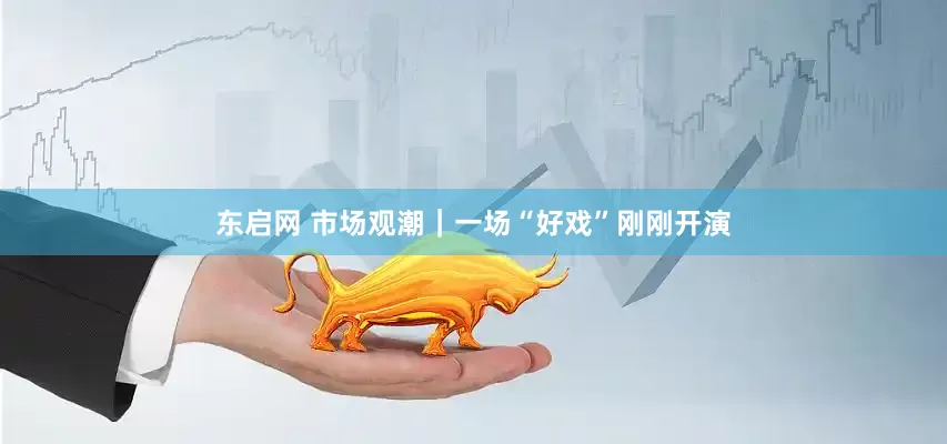 东启网 市场观潮｜一场“好戏”刚刚开演