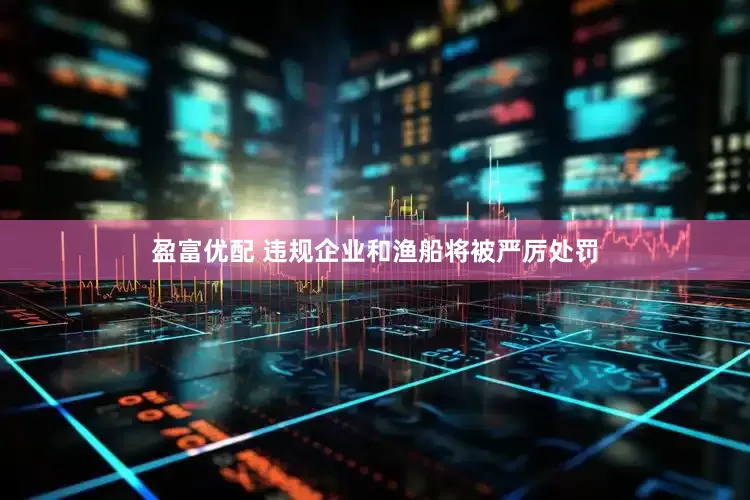 盈富优配 违规企业和渔船将被严厉处罚