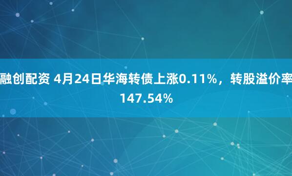 融创配资 4月24日华海转债上涨0.11%，转股溢价率147.54%