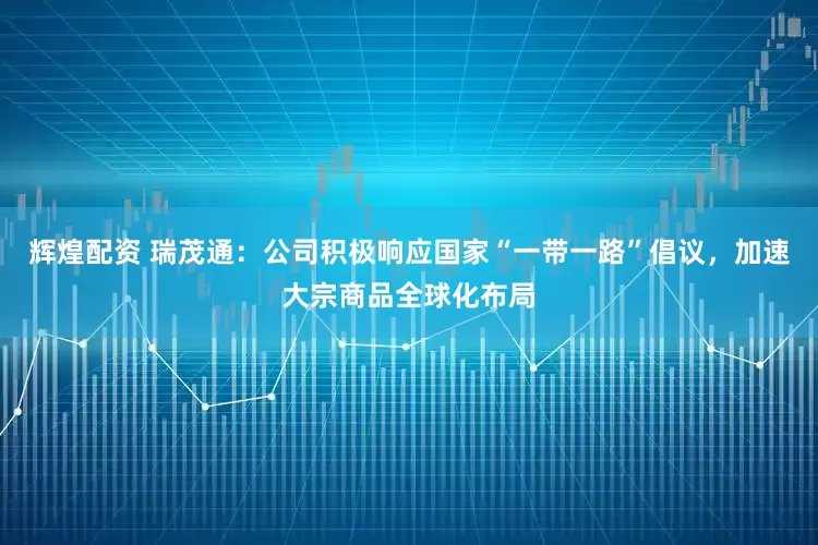 辉煌配资 瑞茂通：公司积极响应国家“一带一路”倡议，加速大宗商品全球化布局