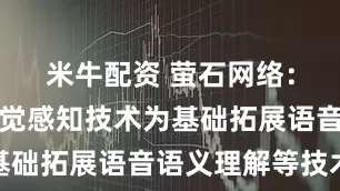 米牛配资 萤石网络：公司以视觉感知技术为基础拓展语音语义理解等技术