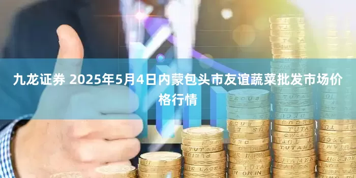 九龙证券 2025年5月4日内蒙包头市友谊蔬菜批发市场价格行情