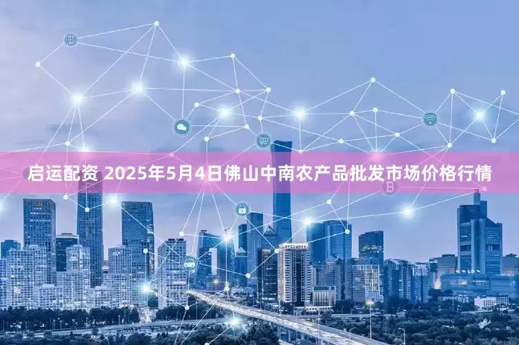 启运配资 2025年5月4日佛山中南农产品批发市场价格行情