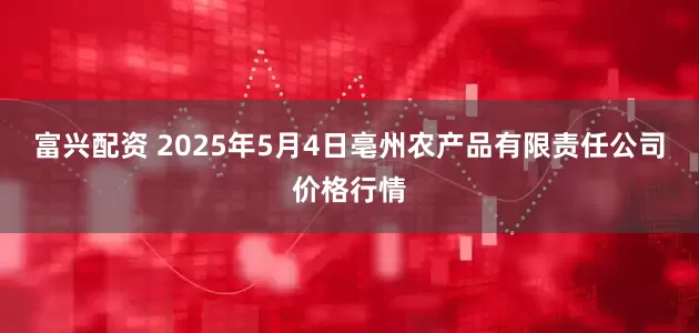 富兴配资 2025年5月4日亳州农产品有限责任公司价格行情
