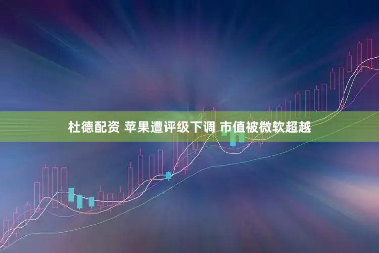 杜德配资 苹果遭评级下调 市值被微软超越