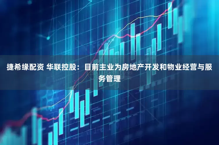 捷希缘配资 华联控股：目前主业为房地产开发和物业经营与服务管理