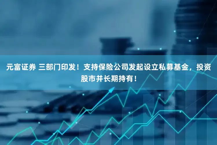 元富证券 三部门印发！支持保险公司发起设立私募基金，投资股市并长期持有！
