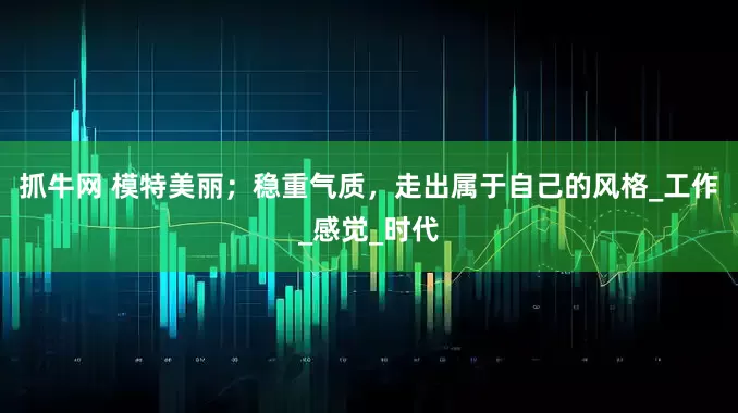 抓牛网 模特美丽；稳重气质，走出属于自己的风格_工作_感觉_时代