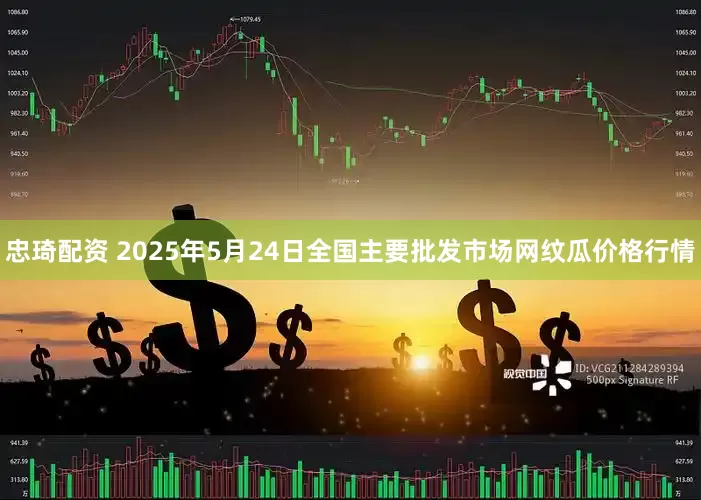 忠琦配资 2025年5月24日全国主要批发市场网纹瓜价格行情