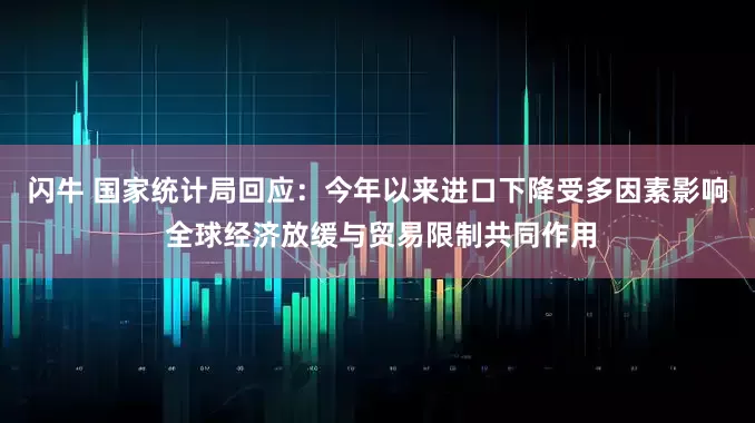 闪牛 国家统计局回应：今年以来进口下降受多因素影响 全球经济放缓与贸易限制共同作用