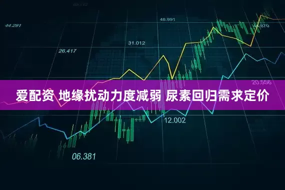 爱配资 地缘扰动力度减弱 尿素回归需求定价