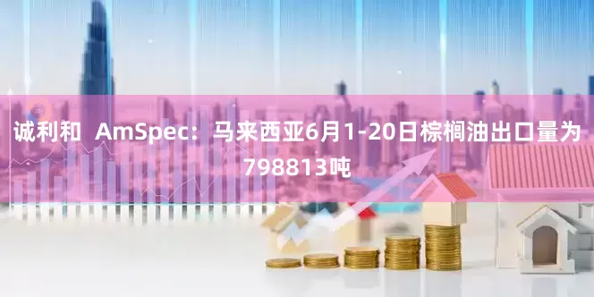 诚利和  AmSpec：马来西亚6月1-20日棕榈油出口量为798813吨