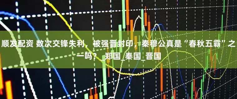 顺发配资 数次交锋失利，被强晋封印，秦穆公真是“春秋五霸”之一吗？_郑国_秦国_晋国