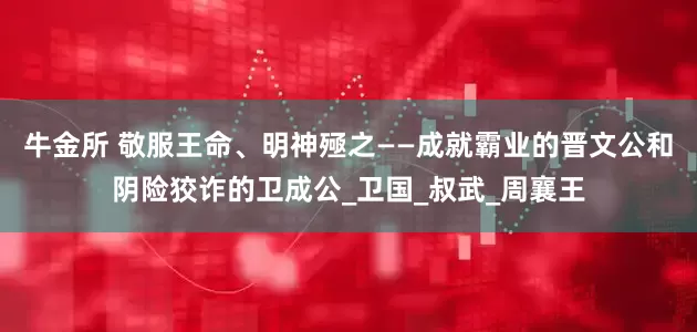 牛金所 敬服王命、明神殛之——成就霸业的晋文公和阴险狡诈的卫成公_卫国_叔武_周襄王