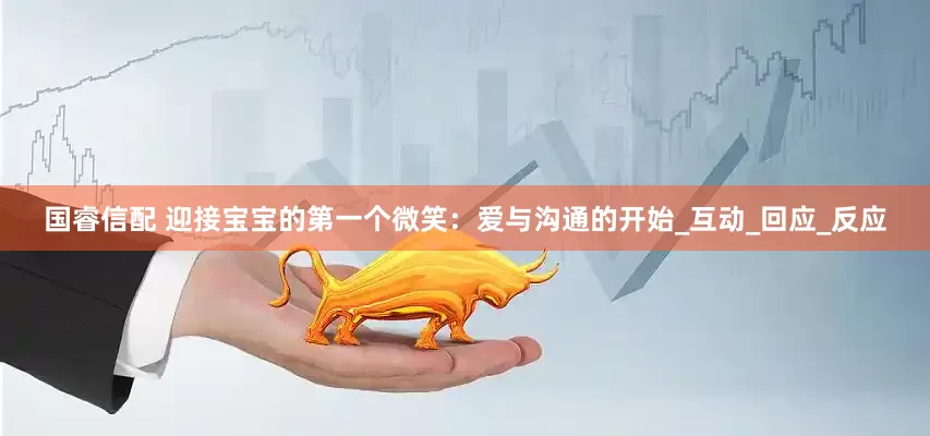 国睿信配 迎接宝宝的第一个微笑：爱与沟通的开始_互动_回应_反应