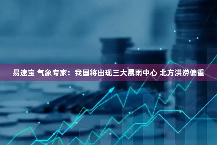 易速宝 气象专家：我国将出现三大暴雨中心 北方洪涝偏重