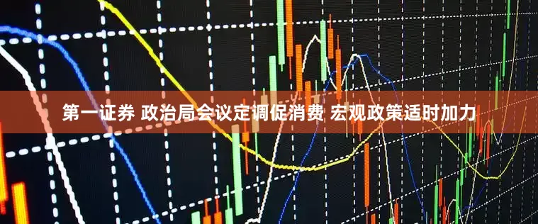 第一证券 政治局会议定调促消费 宏观政策适时加力