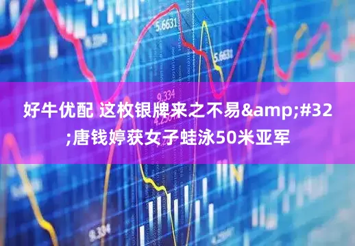 好牛优配 这枚银牌来之不易&#32;唐钱婷获女子蛙泳50米亚军