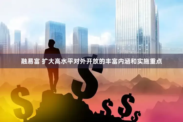 融易富 扩大高水平对外开放的丰富内涵和实施重点