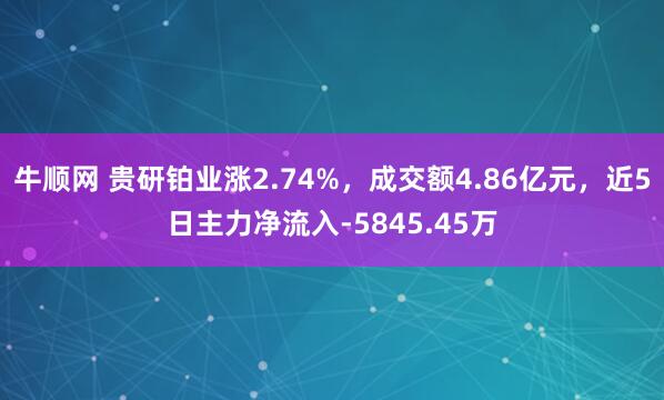 牛顺网 贵研铂业涨2.74%，成交额4.86亿元，近5日主力净流入-5845.45万