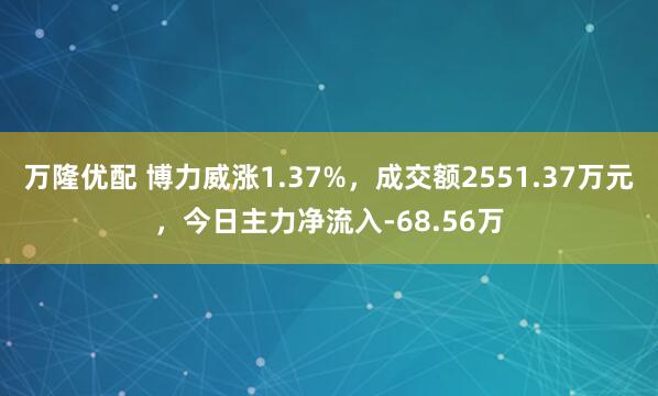 万隆优配 博力威涨1.37%，成交额2551.37万元，今日主力净流入-68.56万