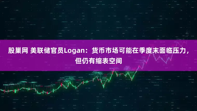 股巢网 美联储官员Logan：货币市场可能在季度末面临压力，但仍有缩表空间