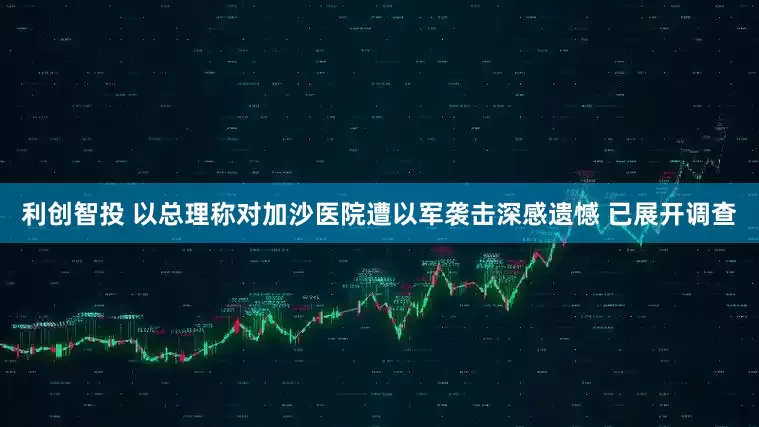 利创智投 以总理称对加沙医院遭以军袭击深感遗憾 已展开调查