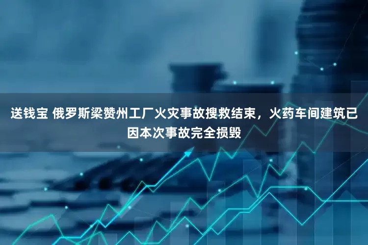 送钱宝 俄罗斯梁赞州工厂火灾事故搜救结束，火药车间建筑已因本次事故完全损毁