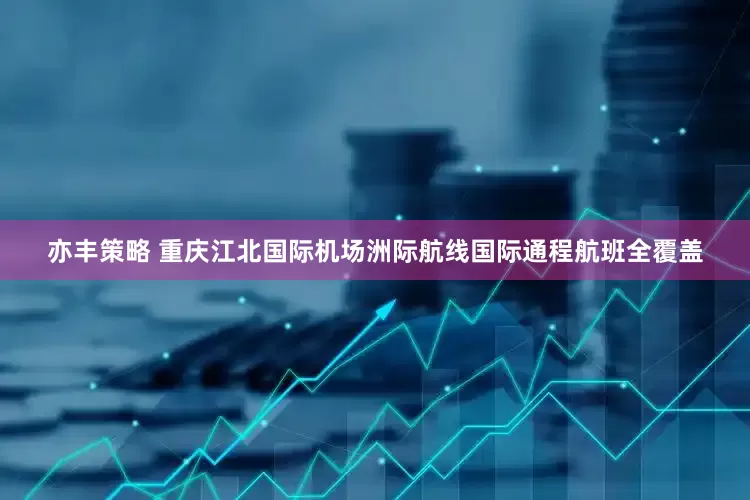 亦丰策略 重庆江北国际机场洲际航线国际通程航班全覆盖