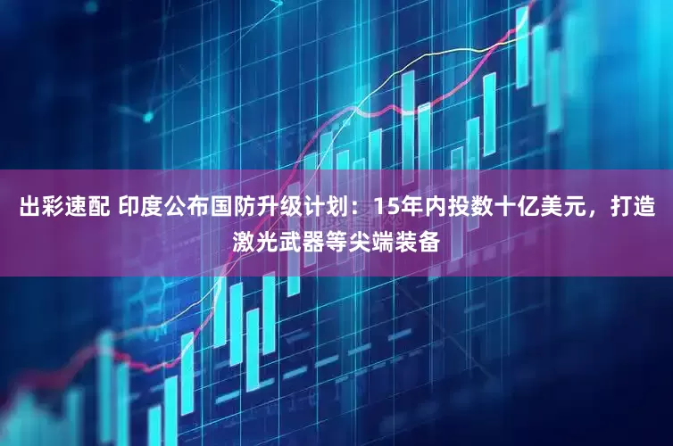 出彩速配 印度公布国防升级计划：15年内投数十亿美元，打造激光武器等尖端装备