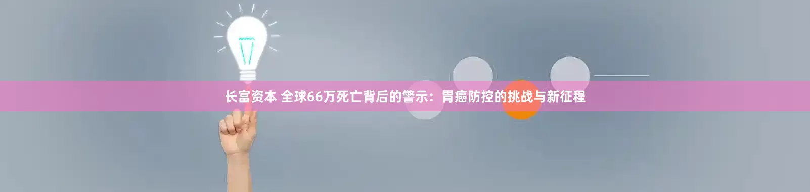 长富资本 全球66万死亡背后的警示：胃癌防控的挑战与新征程