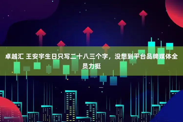 卓越汇 王安宇生日只写二十八三个字，没想到平台品牌媒体全员力挺