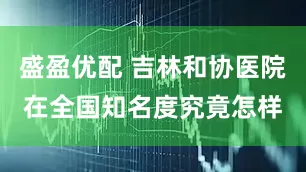 盛盈优配 吉林和协医院在全国知名度究竟怎样