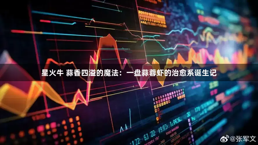 星火牛 蒜香四溢的魔法：一盘蒜蓉虾的治愈系诞生记