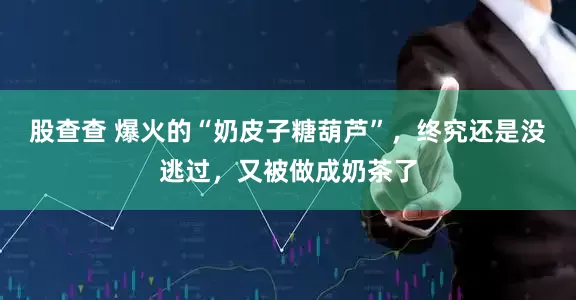 股查查 爆火的“奶皮子糖葫芦”，终究还是没逃过，又被做成奶茶了