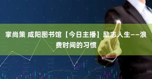 掌尚策 咸阳图书馆【今日主播】励志人生——浪费时间的习惯