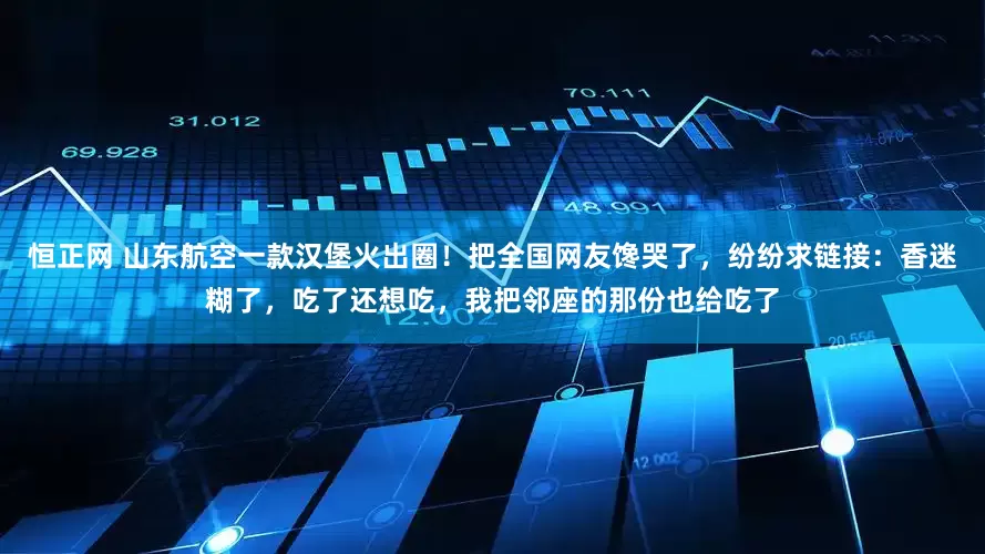 恒正网 山东航空一款汉堡火出圈！把全国网友馋哭了，纷纷求链接：香迷糊了，吃了还想吃，我把邻座的那份也给吃了