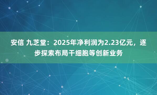 安信 九芝堂：2025年净利润为2.23亿元，逐步探索布局干细胞等创新业务