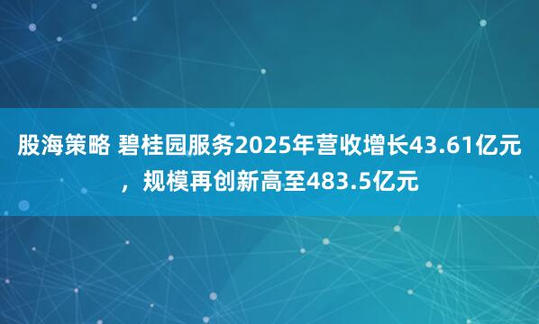 股海策略 碧桂园服务2025年营收增长43.61亿元，规模再创新高至483.5亿元