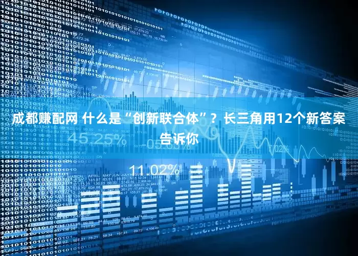成都赚配网 什么是“创新联合体”？长三角用12个新答案告诉你