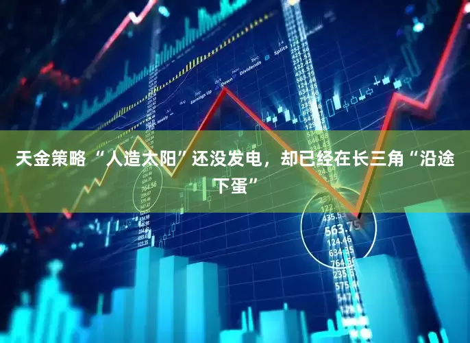 天金策略 “人造太阳”还没发电，却已经在长三角“沿途下蛋”