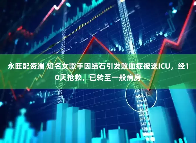 永旺配资端 知名女歌手因结石引发败血症被送ICU，经10天抢救，已转至一般病房