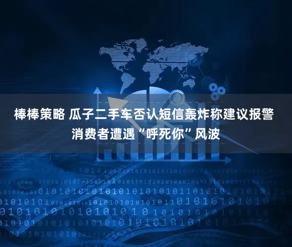 棒棒策略 瓜子二手车否认短信轰炸称建议报警 消费者遭遇“呼死你”风波