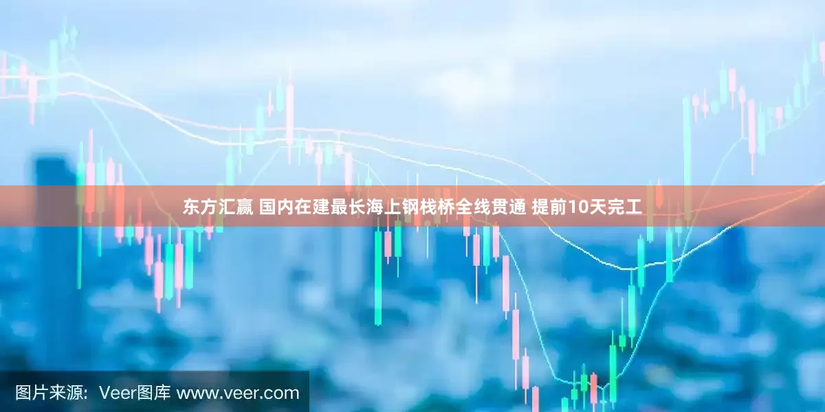 东方汇赢 国内在建最长海上钢栈桥全线贯通 提前10天完工